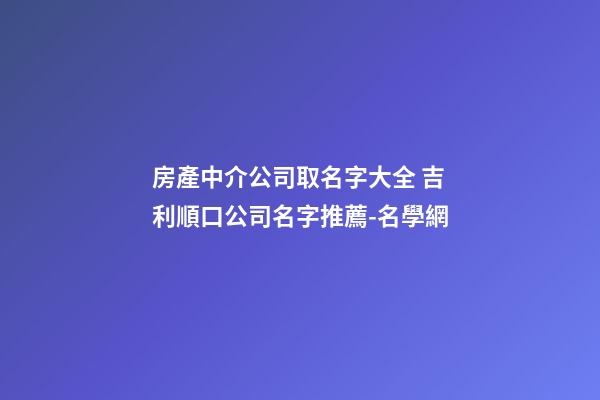 房產中介公司取名字大全 吉利順口公司名字推薦-名學網